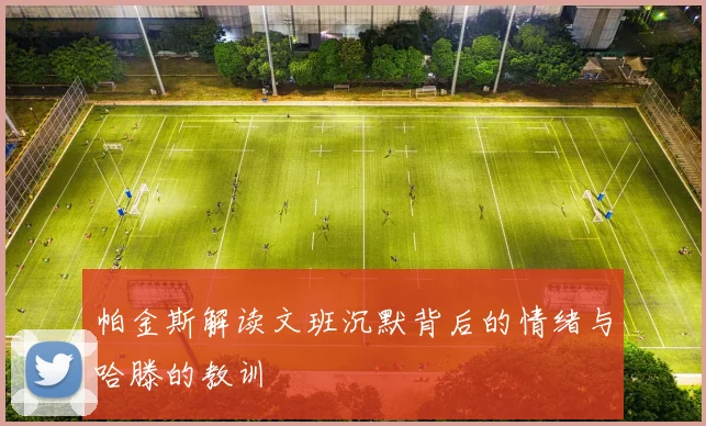 帕金斯解读文班沉默背后的情绪与哈滕的教训