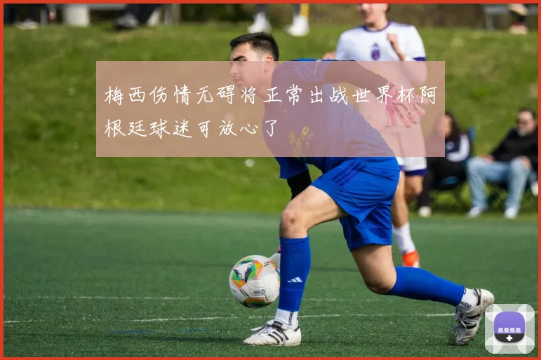 梅西伤情无碍将正常出战世界杯阿根廷球迷可放心了