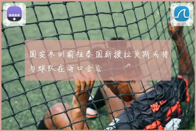 国安冬训前往泰国新援拉莫斯或将与球队在海口会合