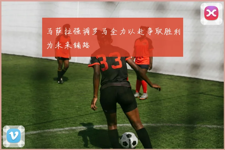 马萨拉强调罗马全力以赴争取胜利为未来铺路