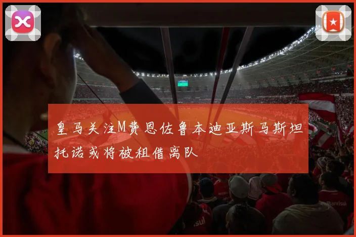 皇马关注M费恩佐鲁本迪亚斯马斯坦托诺或将被租借离队