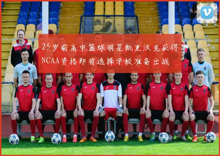 25岁前高中篮球明星凯里沃克获得NCAA资格即将选择学校准备出战