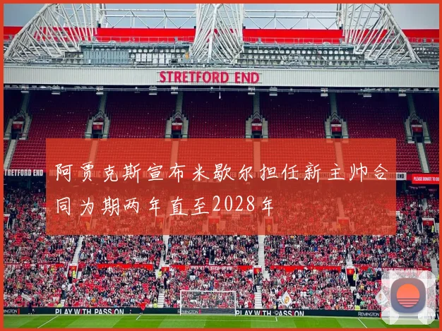阿贾克斯宣布米歇尔担任新主帅合同为期两年直至2028年