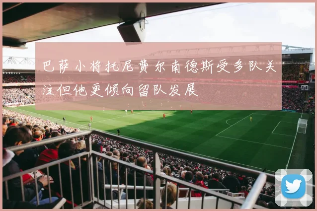 巴萨小将托尼费尔南德斯受多队关注但他更倾向留队发展