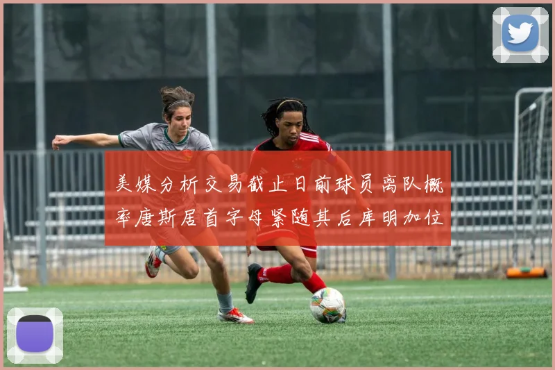 美媒分析交易截止日前球员离队概率唐斯居首字母紧随其后库明加位列第三