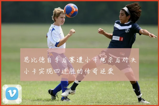 恩比德自季后赛遭小卡绝杀后对决小卡实现四连胜的传奇逆袭