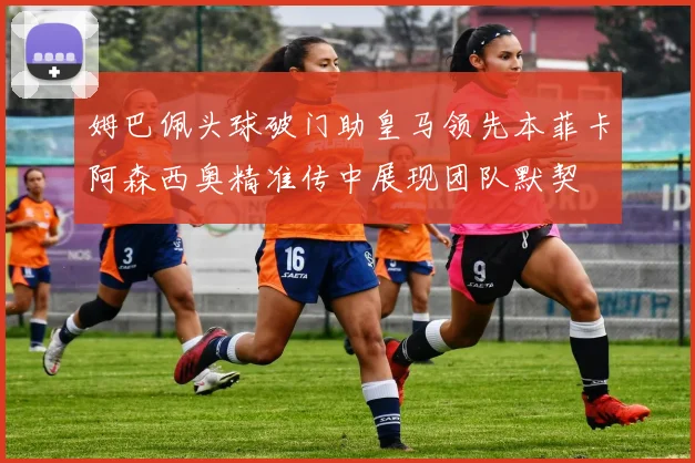 姆巴佩头球破门助皇马领先本菲卡阿森西奥精准传中展现团队默契
