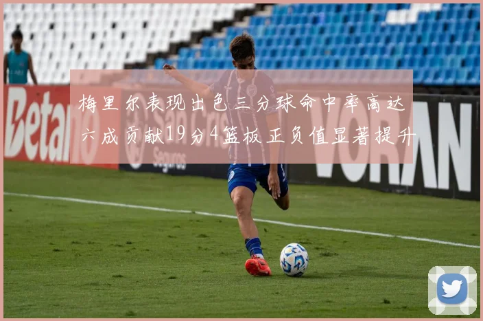 梅里尔表现出色三分球命中率高达六成贡献19分4篮板正负值显著提升