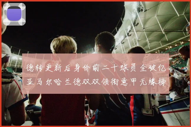 德转更新后身价前二十球员全破亿亚马尔哈兰德双双领衔意甲无缘榜单