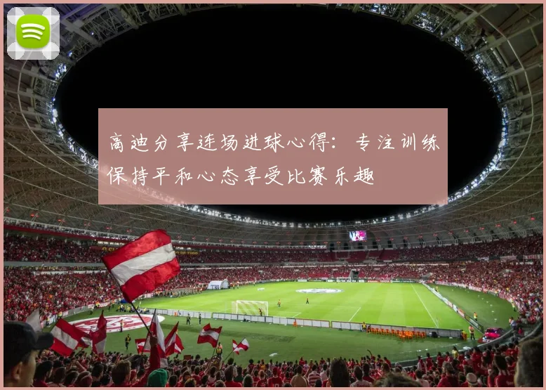 高迪分享连场进球心得：专注训练保持平和心态享受比赛乐趣