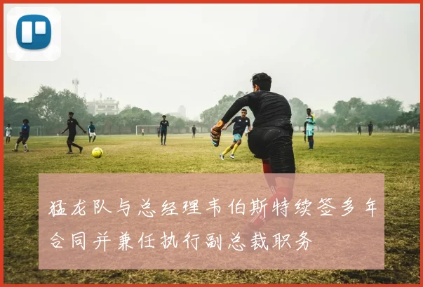 猛龙队与总经理韦伯斯特续签多年合同并兼任执行副总裁职务