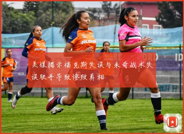 美媒揭示福克斯失误与米奇战术失误联手导致惨败真相