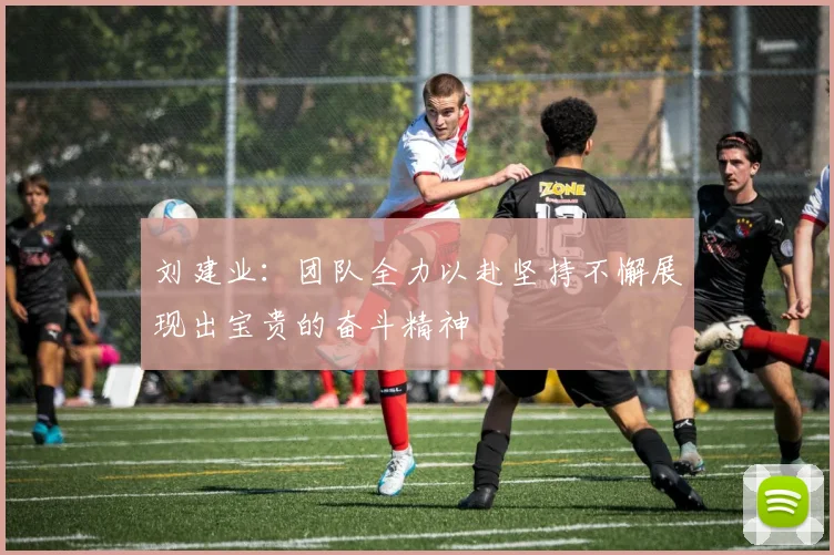 刘建业：团队全力以赴坚持不懈展现出宝贵的奋斗精神