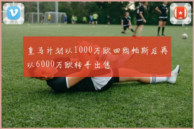 皇马计划以1000万欧回购帕斯后再以6000万欧转手出售