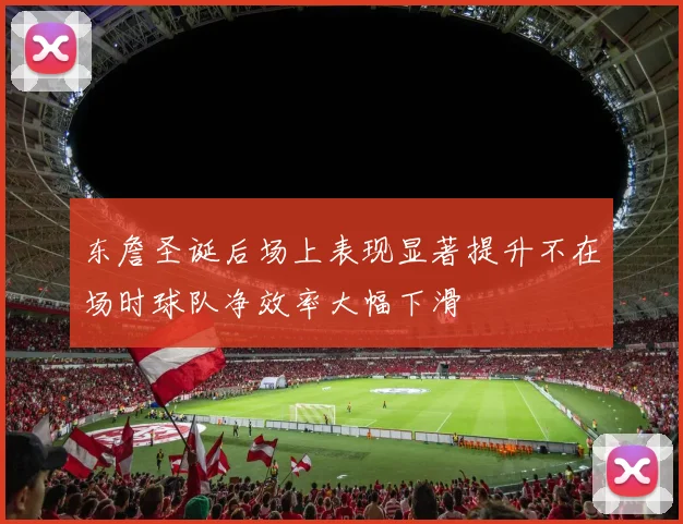 东詹圣诞后场上表现显著提升不在场时球队净效率大幅下滑