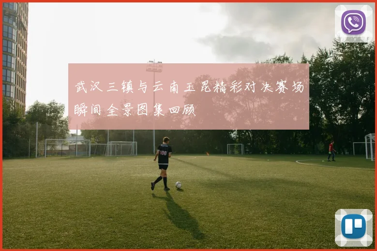 武汉三镇与云南玉昆精彩对决赛场瞬间全景图集回顾