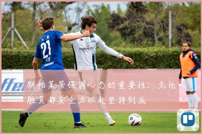 斯帕莱蒂强调心态的重要性：无论胜负都要全力以赴坚持到底