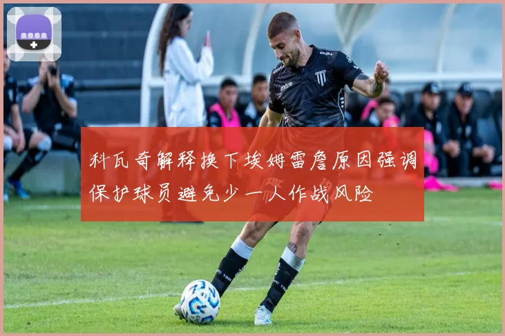 科瓦奇解释换下埃姆雷詹原因强调保护球员避免少一人作战风险