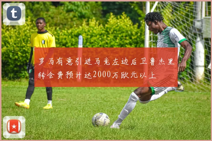 罗马有意引进马竞左边后卫鲁杰里转会费预计达2000万欧元以上