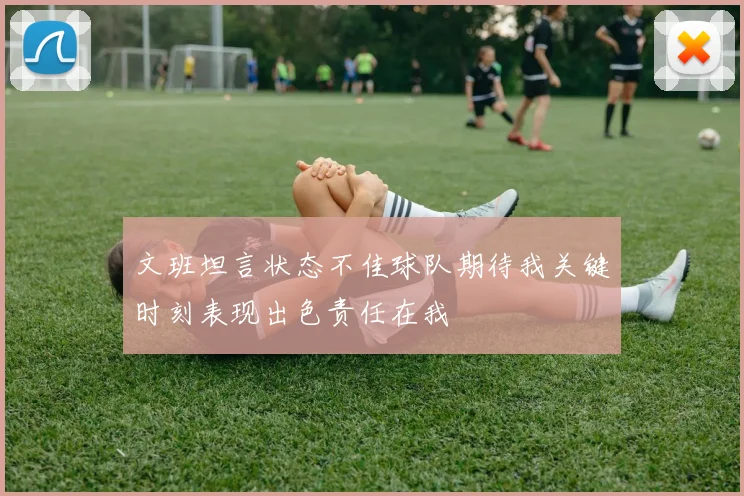 文班坦言状态不佳球队期待我关键时刻表现出色责任在我