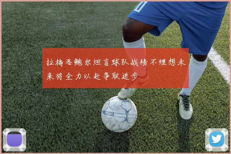 拉梅洛鲍尔坦言球队战绩不理想未来将全力以赴争取进步