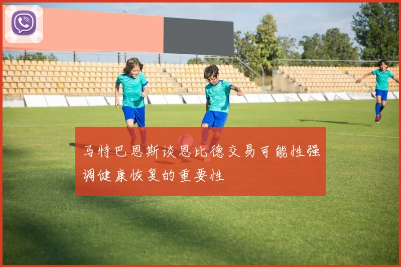 马特巴恩斯谈恩比德交易可能性强调健康恢复的重要性