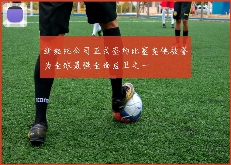 新经纪公司正式签约比塞克他被誉为全球最强全面后卫之一