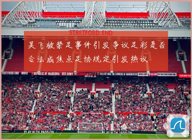 吴飞被禁足事件引发争议足彩是否合法成焦点足协规定引发热议